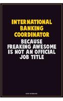 International Banking Coordinator, Because Freaking Awesome Is Not An Official Job Title: Career Motivational Quotes 6x9 120 Pages Blank Lined Notebook Journal