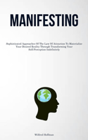 Manifesting: Sophisticated Approaches Of The Law Of Attraction To Materialize Your Desired Reality Through Transforming Your Self-Perception Indefinitely