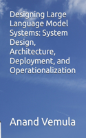 Designing Large Language Model Systems: System Design, Architecture, Deployment, and Operationalization