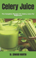Celery Juice: The Complete Recipes On Celery Juice For Beginners
