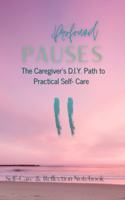 Profound Pauses: The Caregiver's Path to Practical Self-Care: Self-Care & Reflection Notebook