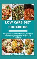 Low Carb Diet Cookbook: A Beginner's Guide With Quick, Delicious And Healthy Recipes For A Low Carb Lifestyle