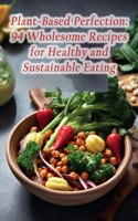 Plant-Based Perfection: 94 Wholesome Recipes for Healthy and Sustainable Eating