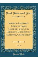 Various Ancestral Lines of James Goodwin and Lucy (Morgan) Goodwin of Hartford, Connecticut, Vol. 2 (Classic Reprint)