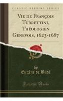 Vie de Franï¿½ois Turrettini, Thï¿½ologien Genevois, 1623-1687 (Classic Reprint)