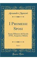 I Promessi Sposi, Vol. 1: Storia Milanese del Secolo XVII., Scoperta E Rifatta (Classic Reprint)