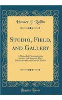 Studio, Field, and Gallery: A Manual of Painting for the Student and Amateur, with Information for the General Reader (Classic Reprint)