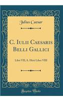 C. Iulii Caesaris Belli Gallici: Libri VII; A. Hirti Liber VIII (Classic Reprint)