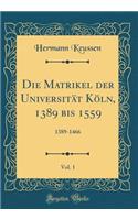 Die Matrikel Der Universitat Koln, 1389 Bis 1559, Vol. 1: 1389-1466 (Classic Reprint): 1389-1466 (Classic Reprint)
