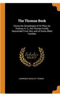 The Thomas Book: Giving the Genealogies of Sir Rhys AP Thomas, K. G., the Thomas Family Descended from Him, and of Some Allied Families