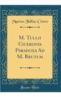 M. Tullii Ciceronis Paradoxa Ad M. Brutum (Classic Reprint)