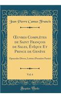 Oeuvres ComplÃ¨tes de Saint FranÃ§ois de Sales, Ã?vÃ¨que Et Prince de GenÃ¨ve, Vol. 6: Opuscules Divers, Lettres (PremiÃ¨re Partie) (Classic Reprint)