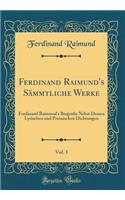 Ferdinand Raimund's Sämmtliche Werke, Vol. 1: Ferdinand Raimund's Biografie Nebst Dessen Lyrischen Und Prosaischen Dichtungen (Classic Reprint)