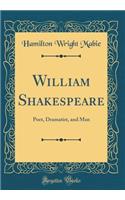 William Shakespeare: Poet, Dramatist, and Man (Classic Reprint)