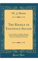 The Riddle of Existence Solved: Or an Antidote to Infidelity, Being an Answer to Professor Goldwin Smith's Guesses at the Riddle of Existence (Classic Reprint)