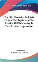 The Life, Character And Acts Of John The Baptist And The Relation Of His Ministry To The Christian Dispensation