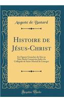 Histoire de JÃ©sus-Christ: En Figures Gouaches Du Xiie Au Xiiie SiÃ¨cle ConservÃ©es Jadis Ã? La CollÃ©giale de Saint-Martial de Limoges (Classic Reprint)