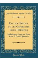 Kallick-Fergus, Ou Les Genies Des Isles Hï¿½brides: Mï¿½lodrame-Fï¿½erie, En Trois Actes, a Grand Spectacle (Classic Reprint): Mï¿½lodrame-Fï¿½erie, En Trois Actes, a Grand Spectacle (Classic Reprint)