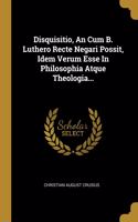 Disquisitio, An Cum B. Luthero Recte Negari Possit, Idem Verum Esse In Philosophia Atque Theologia...