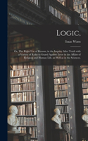 Logic,: or, The Right Use of Reason, in the Inquiry After Truth With a Variety of Rules to Guard Against Error in the Affairs of Religion and Human Life, as