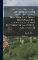 Linz, Einst Und Jetzt, Von Den Ältesten Zeiten Bis Auf Die Neuesten Tage, Nebst Blicken Auf Die Geschichtlichen Ereignisse in Ganz Ober-Oesterreich