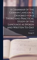 Grammar of the German Language, Designed for a Thoro and Practical Study of the Language as Spoken and Written To-day