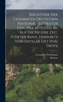 Bibliothek der gesammten deutschen National- Literatur con der ältesten bis auf die neuere Zeit, Fünfter Band, Herbort's von Fritslâr Liet von Troye