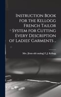 Instruction Book for the Kellogg French Tailor System for Cutting Every Description of Ladies' Garments ..