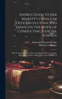 Instructions to Her Majesty's Consular Officers in China and Japan, on the Mode of Conducting Judicial Business