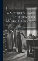 Mother's Peace Offering to American Houses;