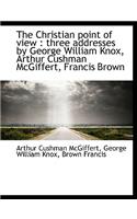 The Christian Point of View: Three Addresses by George William Knox, Arthur Cushman McGiffert, Fran