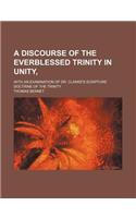 A Discourse of the Everblessed Trinity in Unity; With an Examination of Dr. Clarke's Scripture Doctrine of the Trinity: (English)