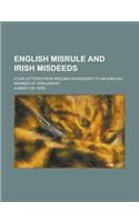 English Misrule and Irish Misdeeds; Four Letters from Ireland Addressed to an English Member of Parliament: (English)
