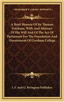 A Brief Memoir of Sir Thomas Gresham, with and Abstract of His Will and of the Act of Parliament for the Foundation and Government of Gresham College