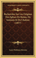 Recherches Sur Les Origines Des Eglises De Reims, De Soissons Et De Chalons (1857)