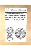 The Distressed Lovers: Or, the History of Edward and Eliza. in a Series of Letters. ... Volume 1 of 2