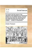 Enquiry Into the Causes of the Alienation of the Delaware and Shawanese Indians from the British Interest, and Into the Measures Taken for Recovering Their Friendship. Extracted from the Public Treaties, ... Written in Pensylvania.