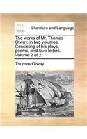 The Works of Mr. Thomas Otway, in Two Volumes. Consisting of His Plays, Poems, and Love-Letters. Volume 2 of 2