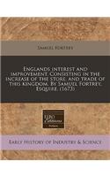 Englands Interest and Improvement. Consisting in the Increase of the Store, and Trade of This Kingdom. by Samuel Fortrey, Esquire. (1673)