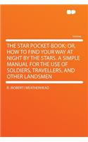 The Star Pocket-Book; Or, How to Find Your Way at Night by the Stars. a Simple Manual for the Use of Soldiers, Travellers, and Other Landsmen
