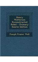 Henry Watterson Reconstructed Rebel - Primary Source Edition