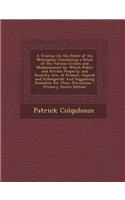 A Treatise on the Police of the Metropolis: Containing a Detail of the Various Crimes and Misdemeanors by Which Public and Private Property and Secu: Containing a Detail of the Various Crimes and Misdemeanors by Which Public and Private Property and Secu