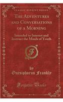 The Adventures and Conversations of a Morning: Intended to Interest and Instruct the Minds of Youth (Classic Reprint)