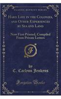 Hard Life in the Colonies, and Other Experiences by Sea and Land: Now First Printed, Compiled from Private Letters (Classic Reprint)