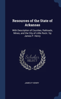 Resources of the State of Arkansas: With Description of Counties, Railroads, Mines, and the City of Little Rock / by James P. Henry
