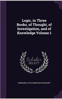 Logic, in Three Books, of Thought, of Investigation, and of Knowledge Volume 1