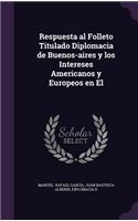 Respuesta Al Folleto Titulado Diplomacia de Buenos-Aires y Los Intereses Americanos y Europeos En El