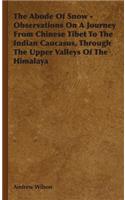 The Abode Of Snow - Observations On A Journey From Chinese Tibet To The Indian Caucasus, Through The Upper Valleys Of The Himalaya