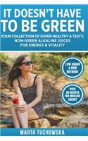 It Doesn't Have to Be Green: Your Collection of Super Healthy, Tasty, Non-Green Alkaline Juices for Energy and Vitality