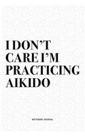 I Don't Care I'm Practicing Aikido: A 6x9 Inch Notebook Diary Journal With A Bold Text Font Slogan On A Matte Cover and 120 Blank Lined Pages Makes A Great Alternative To A Card